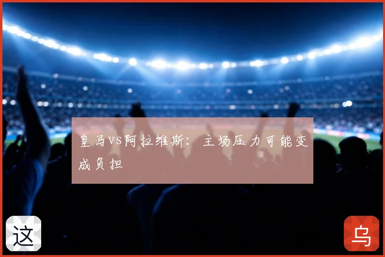 皇马vs阿拉维斯：主场压力可能变成负担