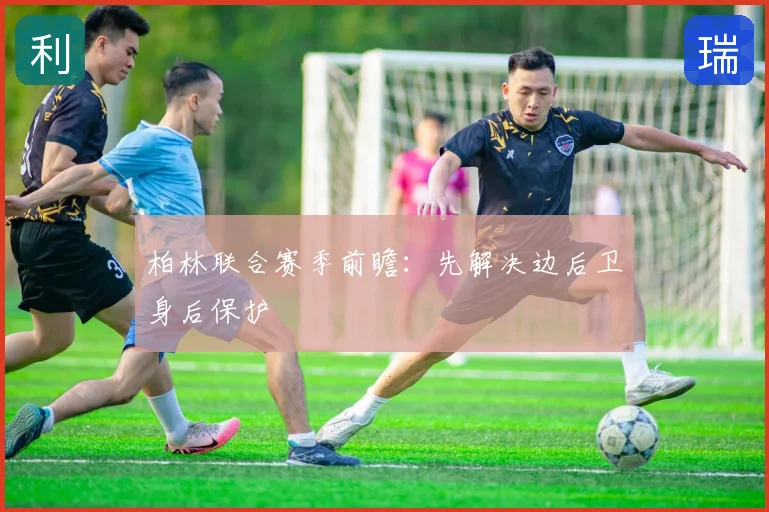柏林联合赛季前瞻：先解决边后卫身后保护
