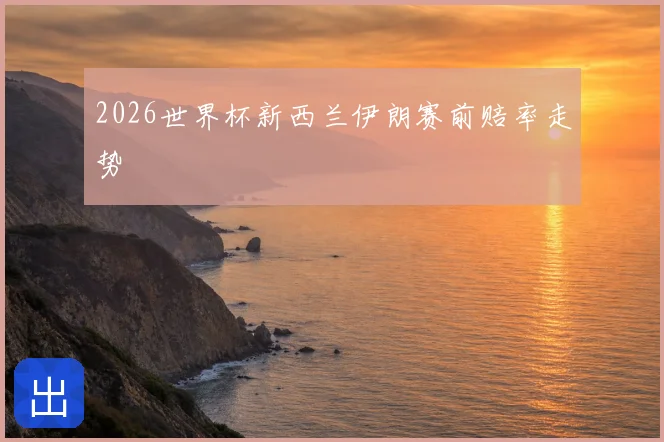 2026世界杯新西兰伊朗赛前赔率走势