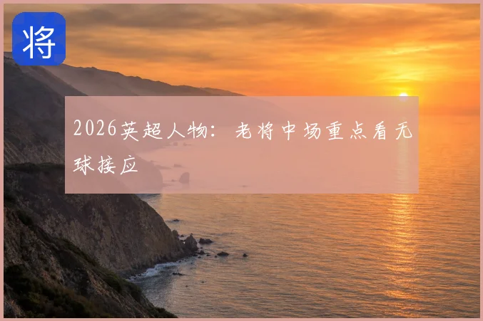 2026英超人物:老将中场重点看无球接应