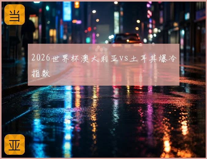 2026世界杯澳大利亚vs土耳其爆冷指数
