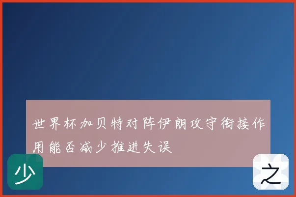 世界杯加贝特对阵伊朗攻守衔接作用能否减少推进失误