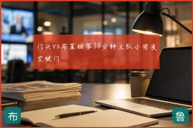 门兴vs布莱顿第30分钟主队小将凌空破门