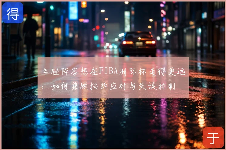 年轻阵容想在FIBA洲际杯走得更远，如何兼顾挡拆应对与失误控制