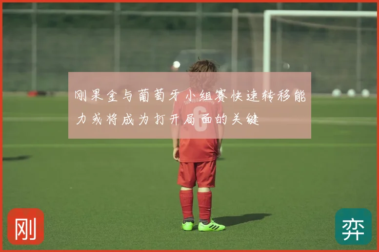 刚果金与葡萄牙小组赛快速转移能力或将成为打开局面的关键