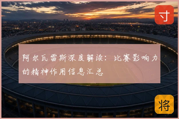 阿尔瓦雷斯深度解读：比赛影响力的精神作用信息汇总