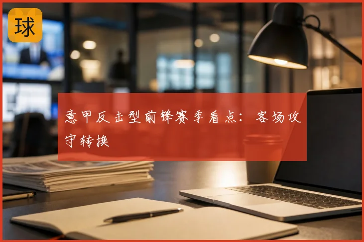 意甲反击型前锋赛季看点:客场攻守转换