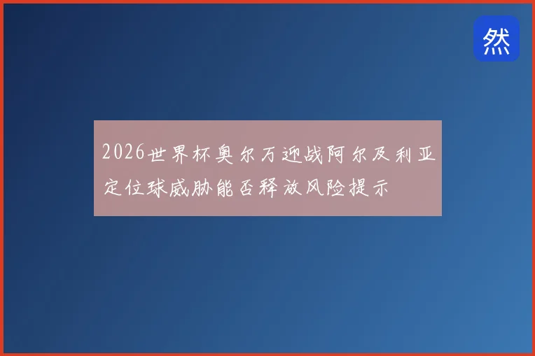 2026世界杯奥尔万迎战阿尔及利亚定位球威胁能否释放风险提示