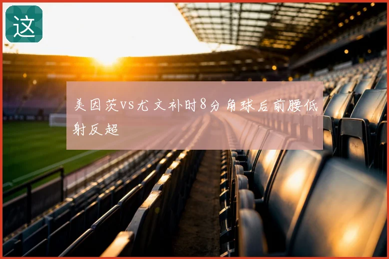 美因茨vs尤文补时8分角球后前腰低射反超
