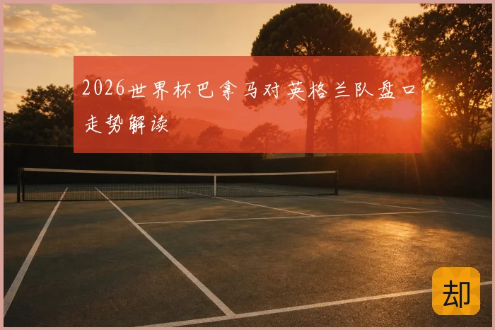 2026世界杯巴拿马对英格兰队盘口走势解读
