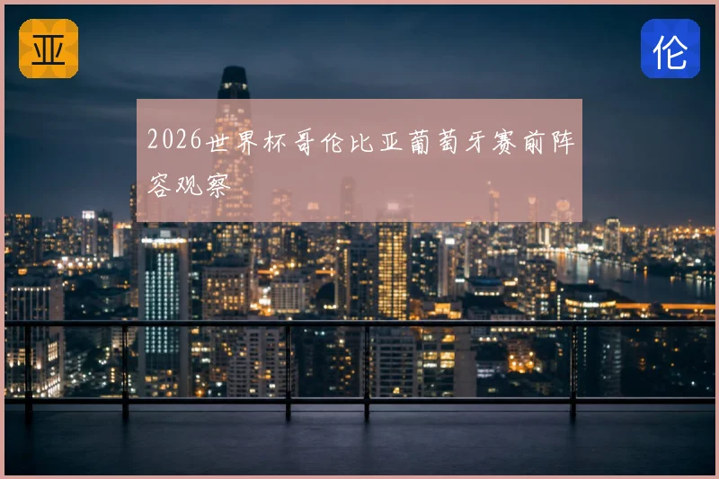 2026世界杯哥伦比亚葡萄牙赛前阵容观察